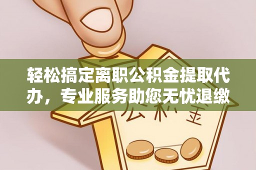 中区轻松搞定离职公积金提取代办，专业服务助您无忧退缴