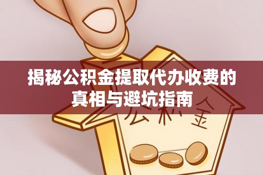 中区揭秘公积金提取代办收费的真相与避坑指南