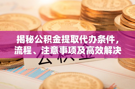 中区揭秘公积金提取代办条件，流程、注意事项及高效解决方案