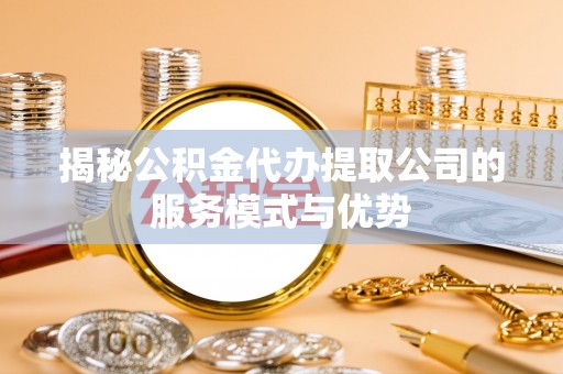 中区揭秘公积金代办提取公司的服务模式与优势