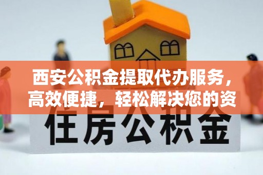 中区西安公积金提取代办服务，高效便捷，轻松解决您的资金需求