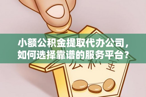 中区小额公积金提取代办公司，如何选择靠谱的服务平台？