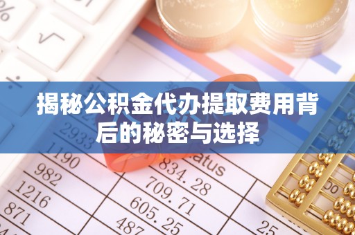 中区揭秘公积金代办提取费用背后的秘密与选择