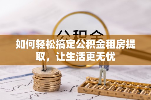 中区如何轻松搞定公积金租房提取，让生活更无忧