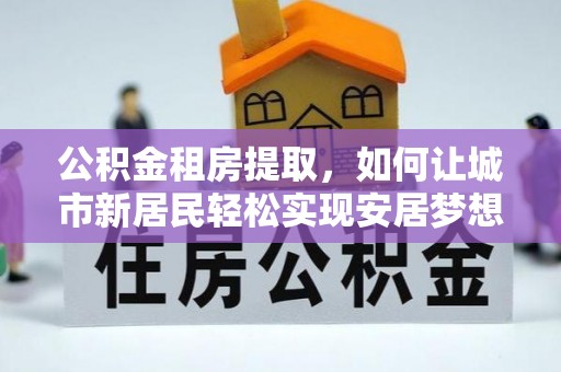 中区公积金租房提取，如何让城市新居民轻松实现安居梦想