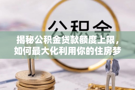 中区揭秘公积金贷款额度上限，如何最大化利用你的住房梦？