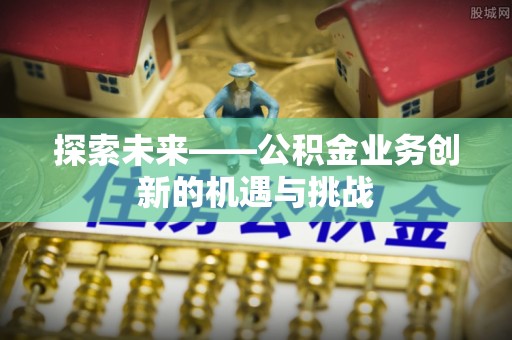 中区探索未来——公积金业务创新的机遇与挑战