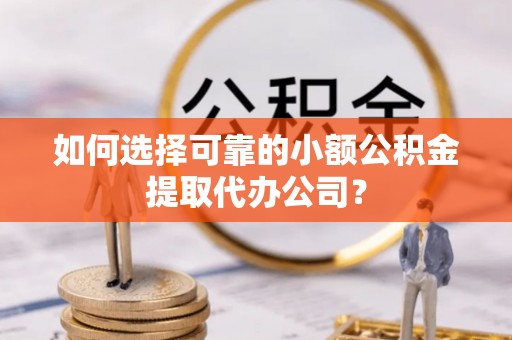 中区如何选择可靠的小额公积金提取代办公司？