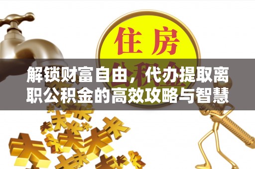 中区解锁财富自由，代办提取离职公积金的高效攻略与智慧选择