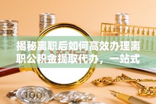 中区揭秘离职后如何高效办理离职公积金提取代办，一站式服务全解析