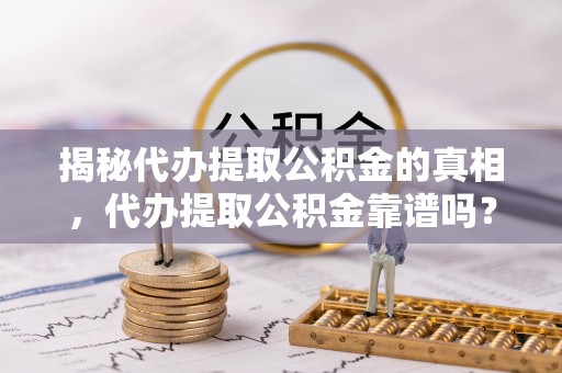 中区揭秘代办提取公积金的真相，代办提取公积金靠谱吗？