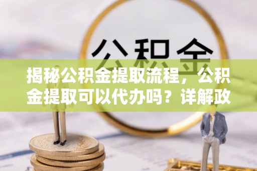 中区揭秘公积金提取流程，公积金提取可以代办吗？详解政策与实操技巧