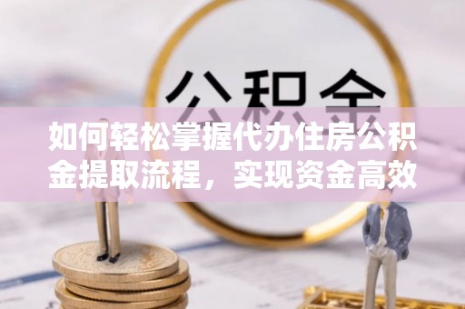 中区如何轻松掌握代办住房公积金提取流程，实现资金高效利用