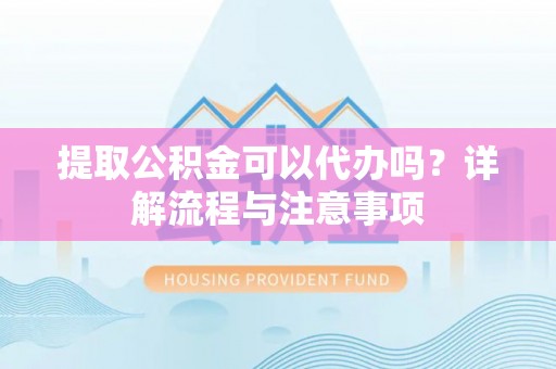 中区提取公积金可以代办吗？详解流程与注意事项