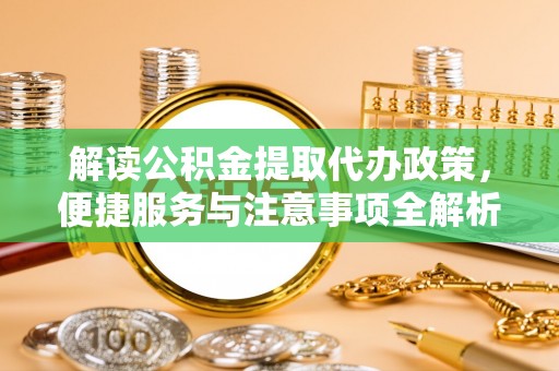 中区解读公积金提取代办政策，便捷服务与注意事项全解析