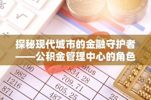 中区探秘现代城市的金融守护者——公积金管理中心的角色与使命
