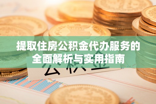 中区提取住房公积金代办服务的全面解析与实用指南