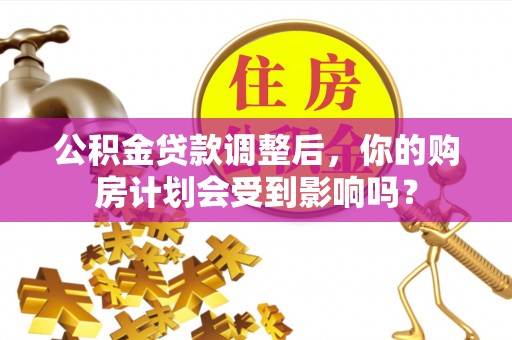 中区公积金贷款调整后，你的购房计划会受到影响吗？