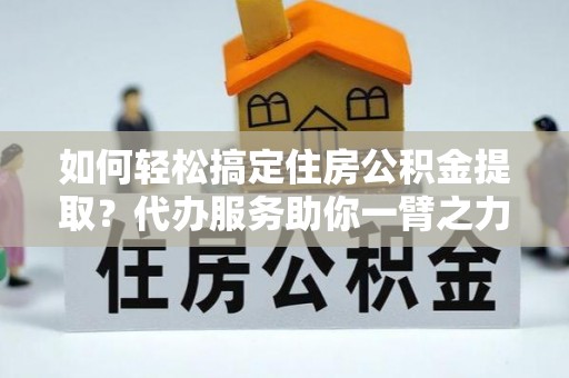 中区如何轻松搞定住房公积金提取？代办服务助你一臂之力