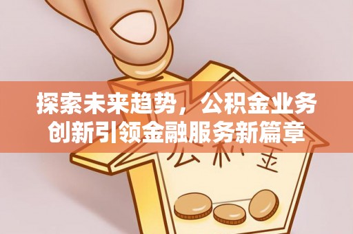 中区探索未来趋势，公积金业务创新引领金融服务新篇章
