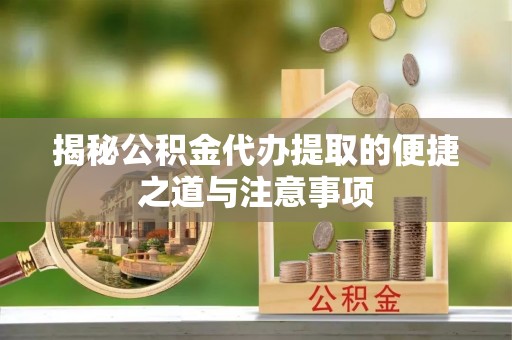 中区揭秘公积金代办提取的便捷之道与注意事项