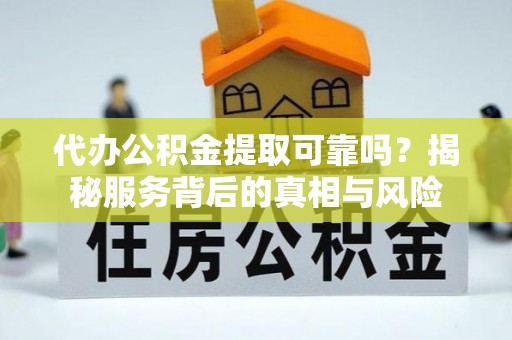 中区代办公积金提取可靠吗？揭秘服务背后的真相与风险