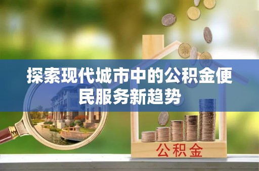 中区探索现代城市中的公积金便民服务新趋势