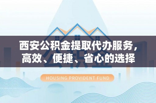 中区西安公积金提取代办服务，高效、便捷、省心的选择