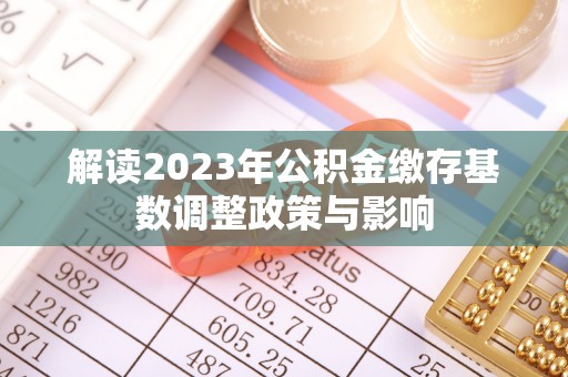 中区解读2023年公积金缴存基数调整政策与影响