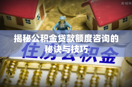 中区揭秘公积金贷款额度咨询的秘诀与技巧