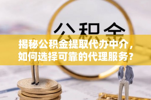 中区揭秘公积金提取代办中介，如何选择可靠的代理服务？