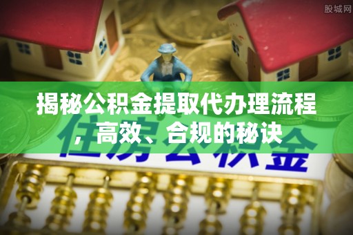 中区揭秘公积金提取代办理流程，高效、合规的秘诀