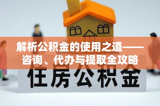 中区解析公积金的使用之道——咨询、代办与提取全攻略
