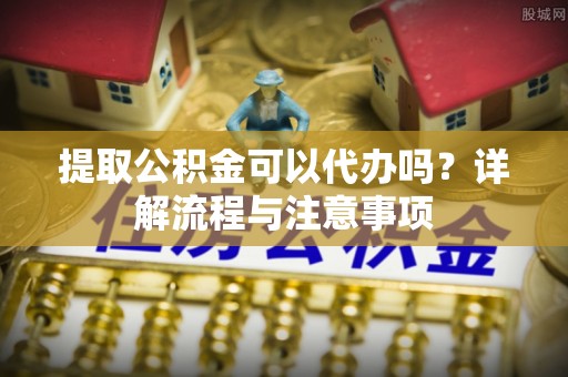 中区提取公积金可以代办吗？详解流程与注意事项
