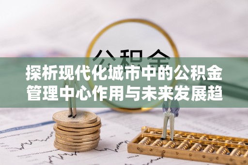 中区探析现代化城市中的公积金管理中心作用与未来发展趋势