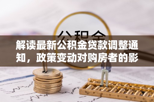 中区解读最新公积金贷款调整通知，政策变动对购房者的影响