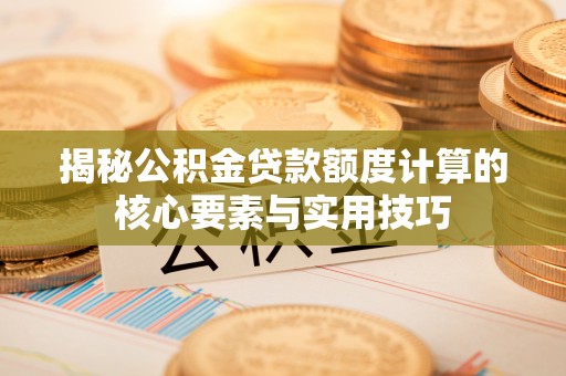 中区揭秘公积金贷款额度计算的核心要素与实用技巧