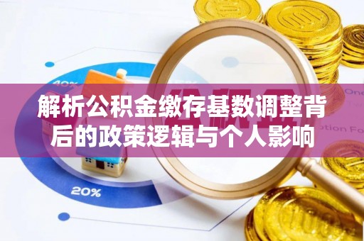 中区解析公积金缴存基数调整背后的政策逻辑与个人影响