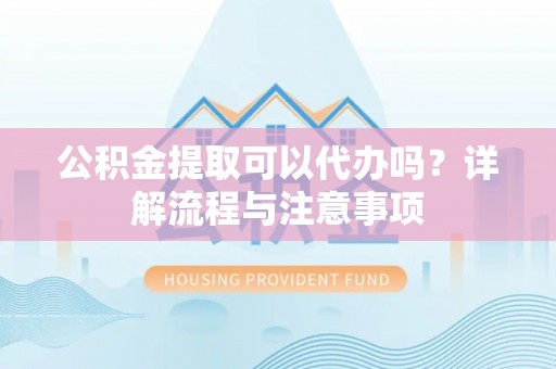 中区公积金提取可以代办吗？详解流程与注意事项