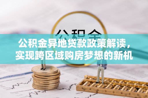 中区公积金异地贷款政策解读，实现跨区域购房梦想的新机遇
