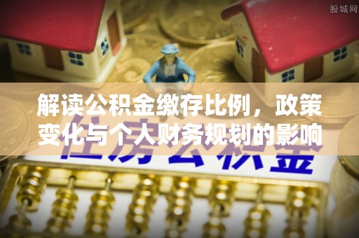 中区解读公积金缴存比例，政策变化与个人财务规划的影响