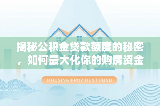 中区揭秘公积金贷款额度的秘密，如何最大化你的购房资金