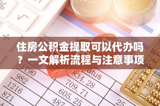 中区住房公积金提取可以代办吗？一文解析流程与注意事项
