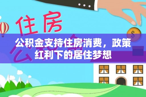 中区公积金支持住房消费，政策红利下的居住梦想