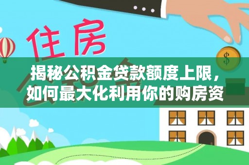中区揭秘公积金贷款额度上限，如何最大化利用你的购房资金？