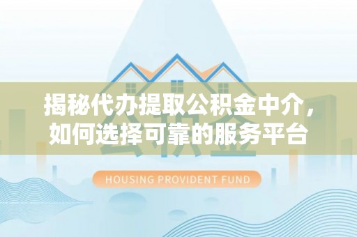 中区揭秘代办提取公积金中介，如何选择可靠的服务平台