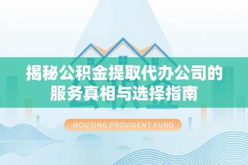 中区揭秘公积金提取代办公司的服务真相与选择指南