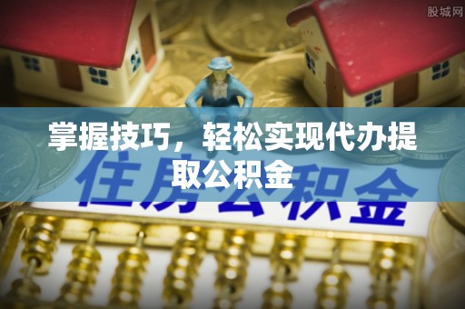 中区掌握技巧，轻松实现代办提取公积金