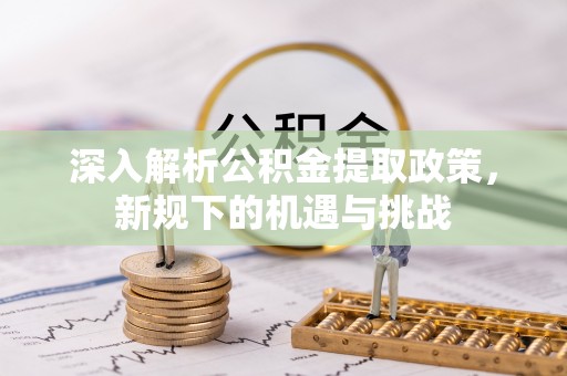 中区深入解析公积金提取政策，新规下的机遇与挑战