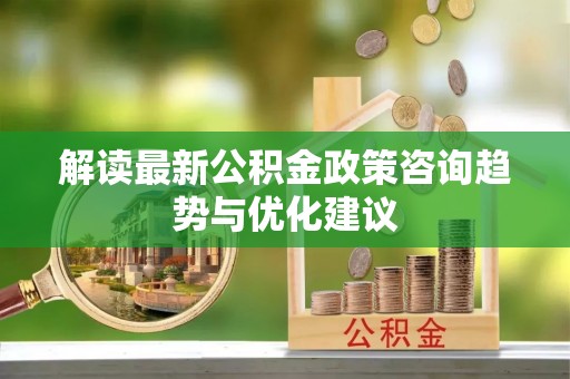中区解读最新公积金政策咨询趋势与优化建议